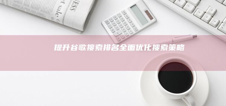 提升谷歌搜索排名：全面优化搜索策略